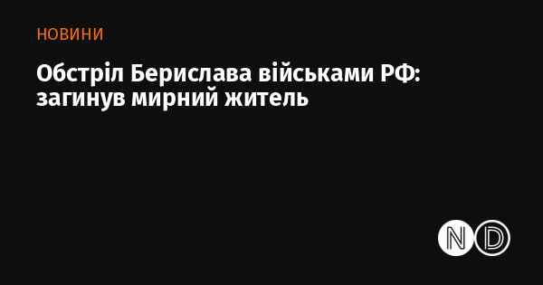 Обстріл Берислава російськими військами призвів до загибелі цивільної особи.