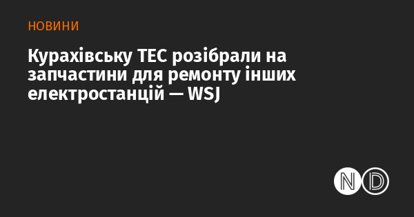 Курахівську теплову електростанцію роз dismantled для використання її компонентів у ремонті інших електричних станцій, згідно з повідомленням WSJ.