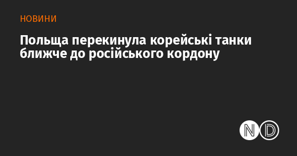 Польща перемістила корейські танки ближче до кордону з Росією.