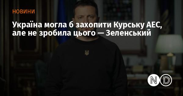 Зеленський заявив, що Україна мала можливість захопити Курську атомну електростанцію, але вирішила цього не робити.