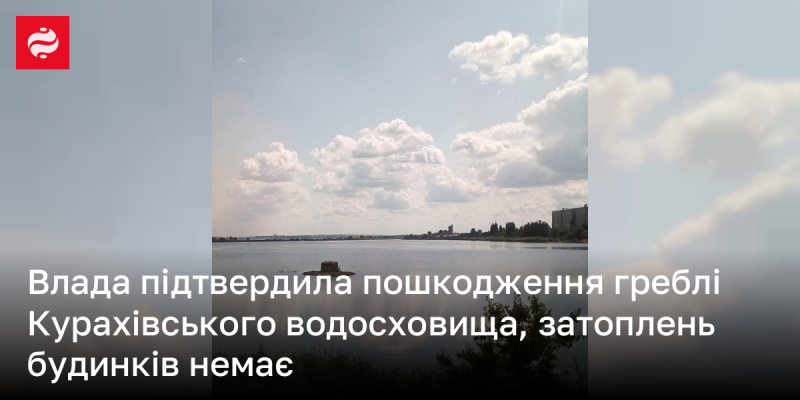 Влада підтвердила, що гребля Курахівського водосховища зазнала ушкоджень, проте затоплень житлових будинків не спостерігається.