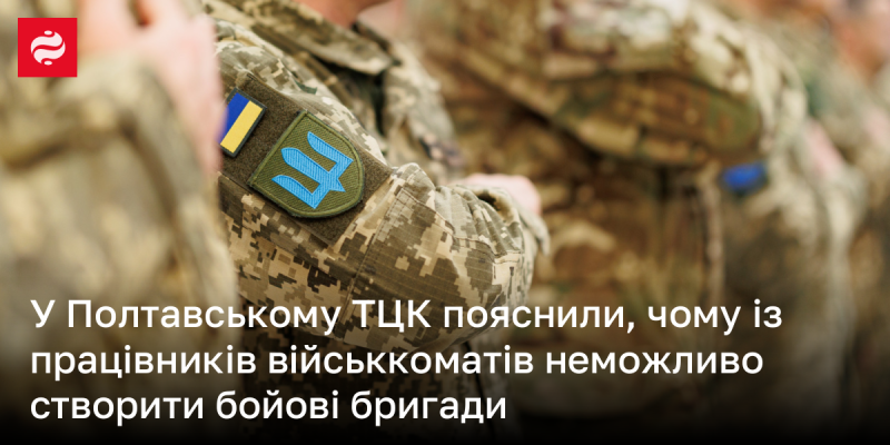 У Полтавському ТЦК роз'яснили, чому неможливо формувати бойові бригади з працівників військових комісаріатів.