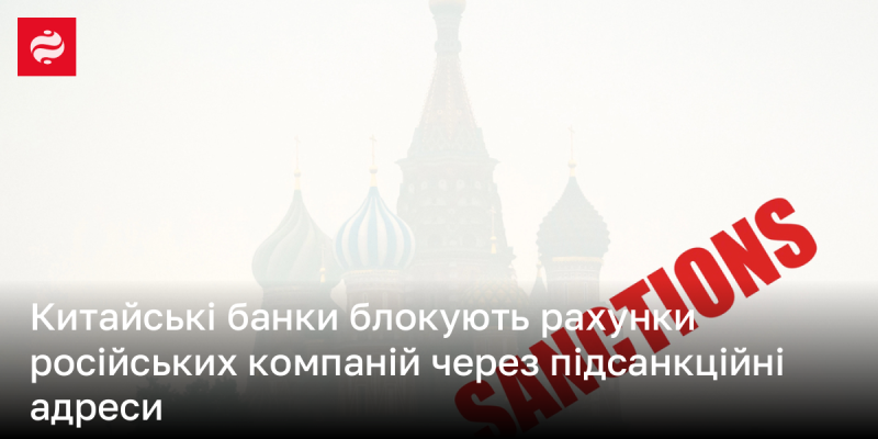 Китайські фінансові установи закривають рахунки російських підприємств через використання санкційних адрес.